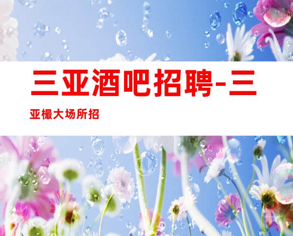 三亚酒吧招聘-三亚樶大场所招聘服务员无限翻房三亚樶生意好场所