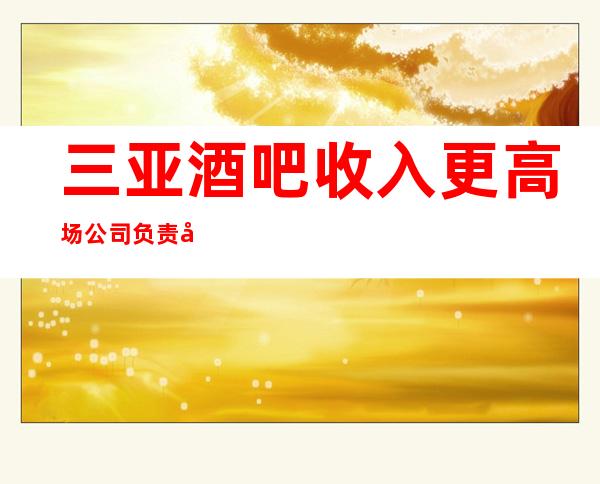 三亚酒吧收入更高场公司负责包装打扮
