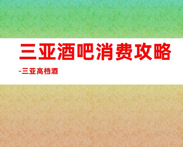 三亚酒吧消费攻略-三亚高档酒吧预订信息-来玩请提前预订