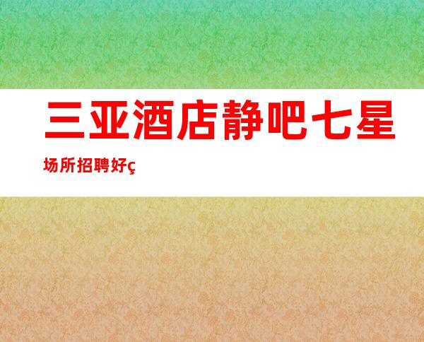 三亚酒店静吧七星场所招聘好的资源自己把握