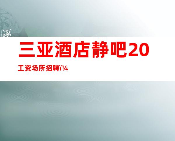 三亚酒店静吧20工资场所招聘(亲代)新人无压力