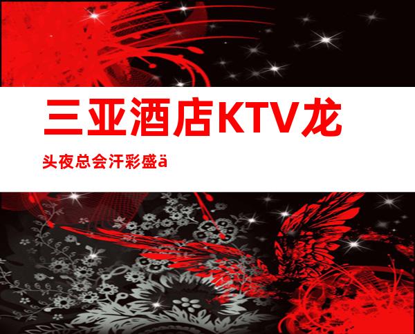 三亚酒店KTV龙头夜总会汗彩盛世招聘用金来武装自己