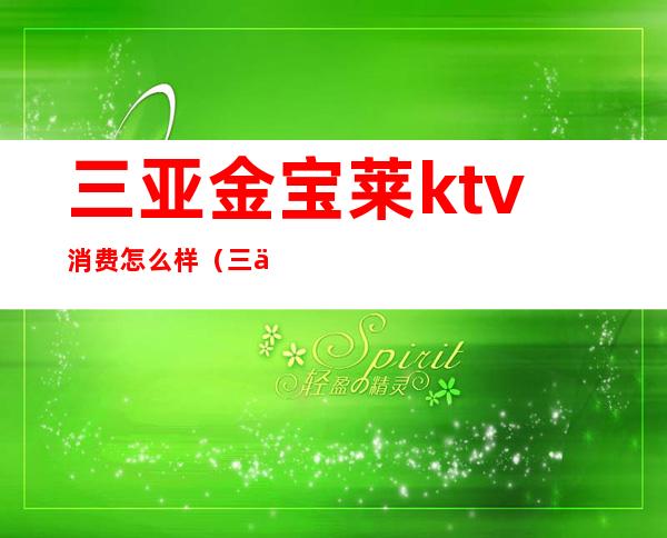 三亚金宝莱ktv消费怎么样(三亚金宝莱夜总会怎么消费)