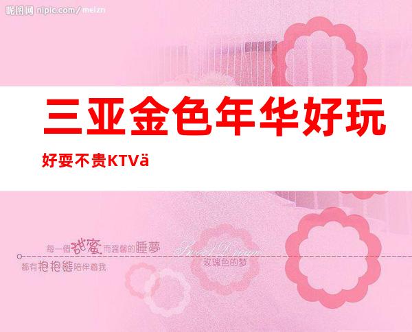三亚金色年华好玩好耍不贵KTV一键告诉你包厢订房流程