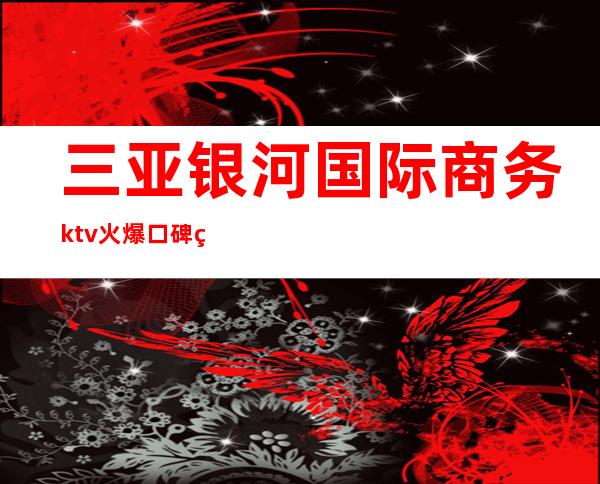 三亚银河国际商务ktv火爆口碑的KTV-三亚本地排名高的kt – 三亚崖城商务KTV