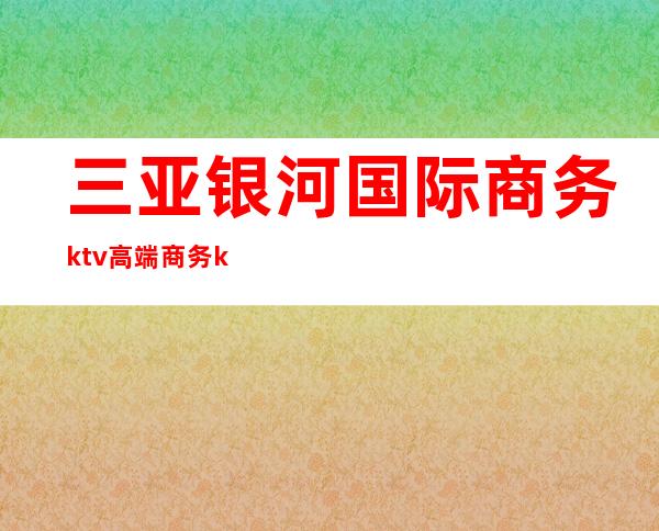 三亚银河国际商务ktv高端商务ktv-三亚 的ktv – 三亚崖城商务KTV