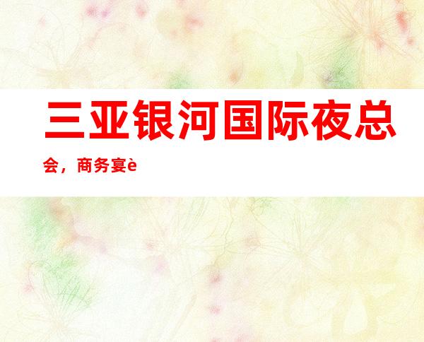 三亚银河国际夜总会,商务宴请招待客户的好地方
