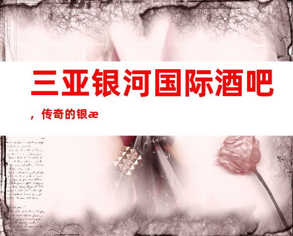 三亚银河国际酒吧,传奇的银河国际好玩到爆炸各位爱卿速速前来预定