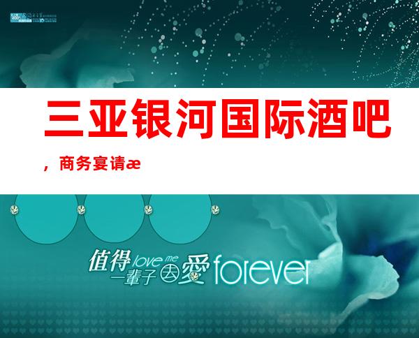 三亚银河国际酒吧,商务宴请招待客户的好地方