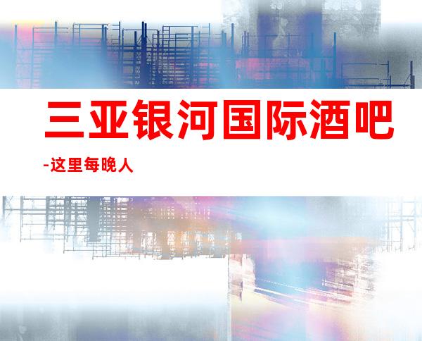 三亚银河国际酒吧-这里每晚人气都很旺,曼妙的舞姿感染全场