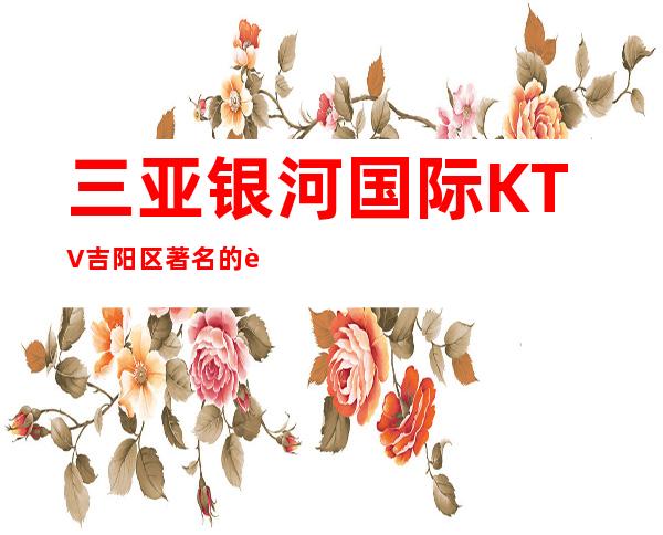 三亚银河国际KTV吉阳区著名的豪华KTV消费预定。
