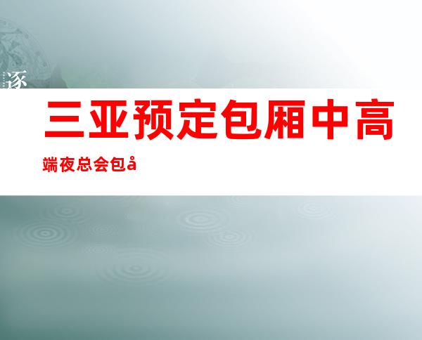 三亚预定包厢中高端夜总会包厢预定推荐 – 三亚海棠湾商务KTV