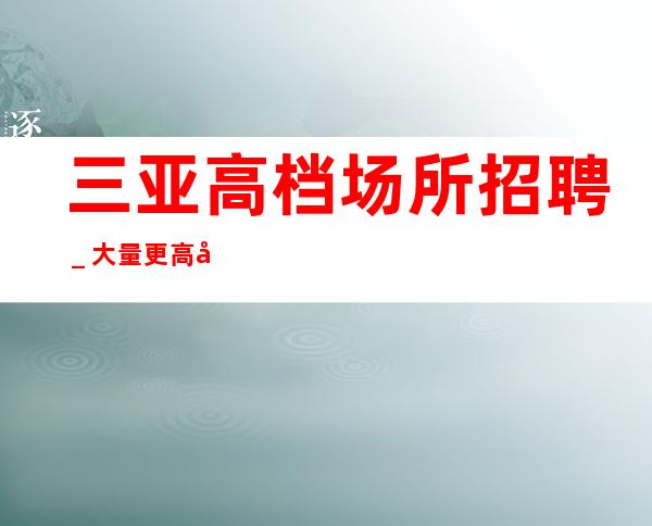 三亚高档场所招聘_大量更高客户