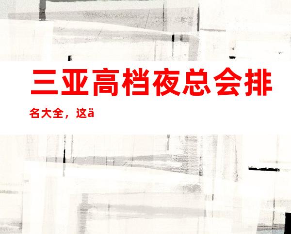 三亚高档夜总会排名大全，这份榜单就是你夜生活的导航