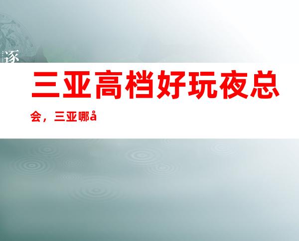 三亚高档好玩夜总会,三亚哪家夜总会好玩小编为你介绍