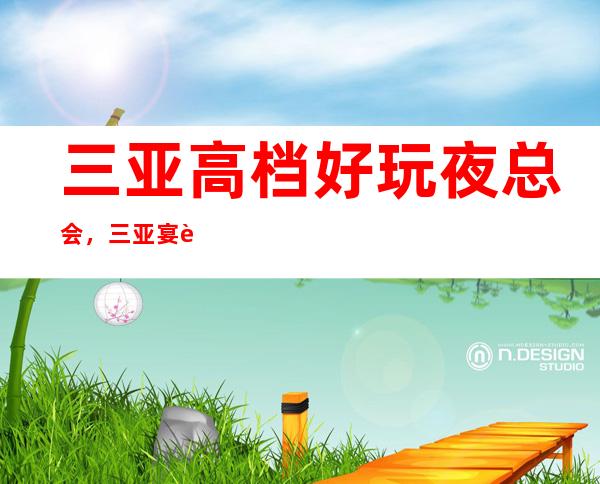 三亚高档好玩夜总会,三亚宴请去处认准这几家夜总会