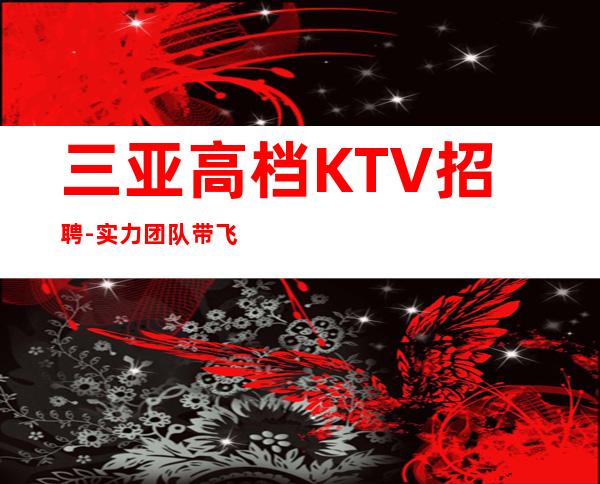 三亚高档KTV招聘-实力团队带飞起步