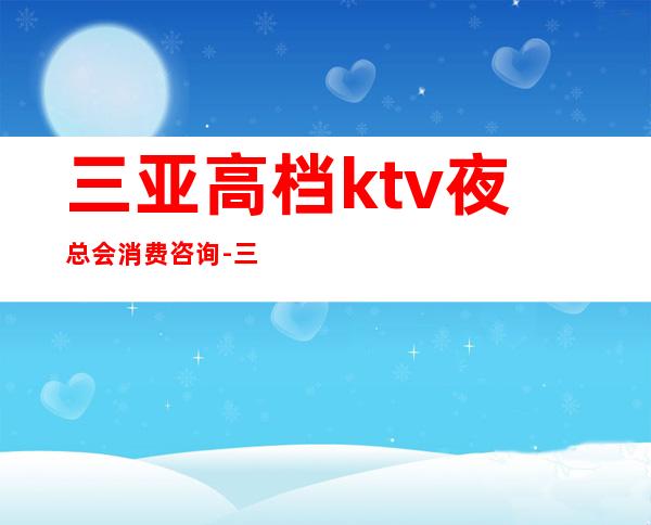 三亚高档ktv夜总会消费咨询-三亚KTV预定咨询