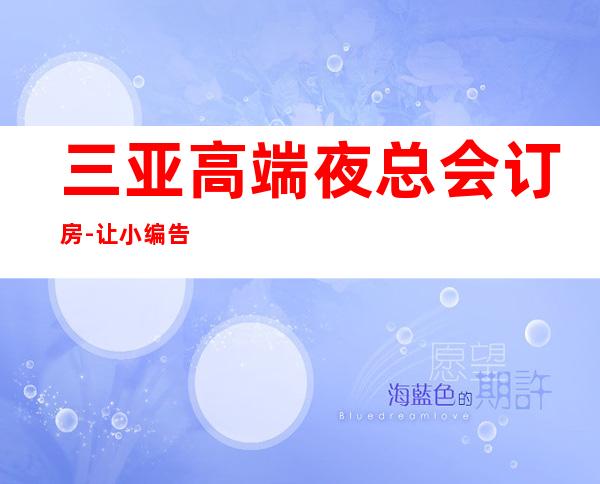 三亚高端夜总会订房-让小编告诉你为什么要选择这几家