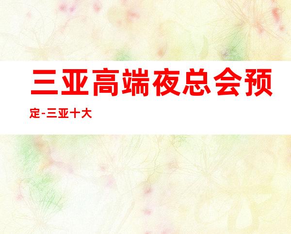 三亚高端夜总会预定-三亚十大好玩夜总会排行榜