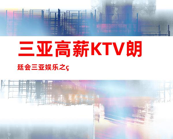 三亚高薪KTV朗廷会三亚娱乐之王夜总会适合哪个年龄段的人