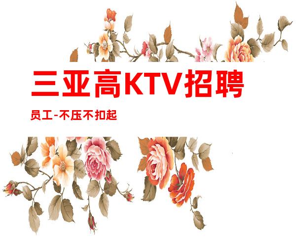 三亚高KTV招聘员工-不压不扣起步场