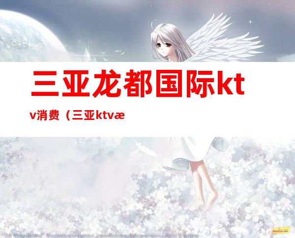 三亚龙都国际ktv消费(三亚ktv消费水平)