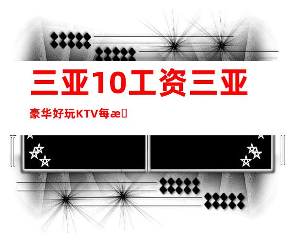 三亚10工资三亚豪华好玩KTV每日爆满