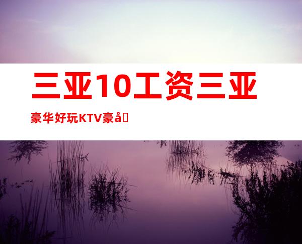 三亚10工资三亚豪华好玩KTV豪华公寓