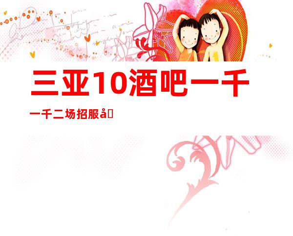 三亚10酒吧一千一千二场招服务员场所停业的快来