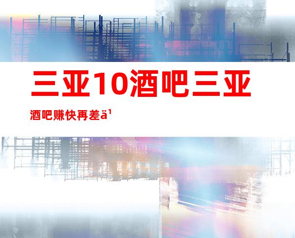 三亚10酒吧三亚酒吧赚快再差也好上班