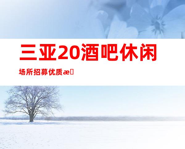 三亚20酒吧休闲场所招募优质服务员场所停业的快来