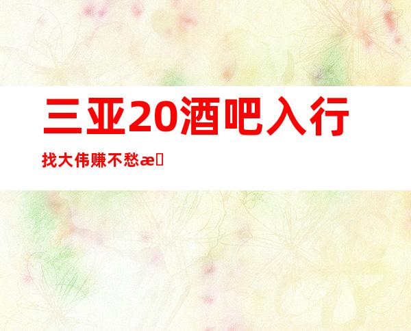 三亚20酒吧入行找大伟赚不愁有赚欲望的优先