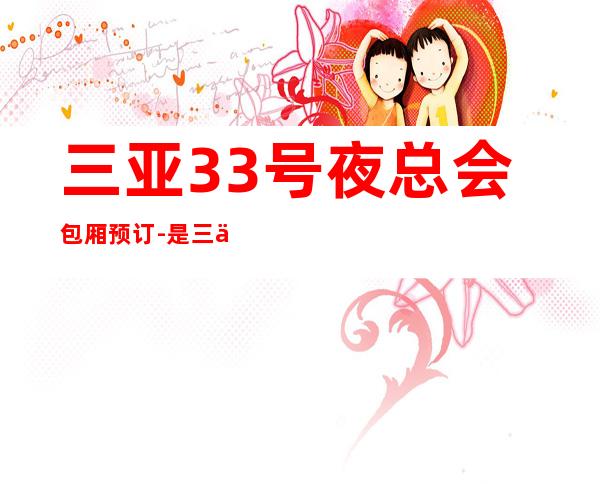 三亚33号夜总会包厢预订-是三亚五星级的娱乐场所