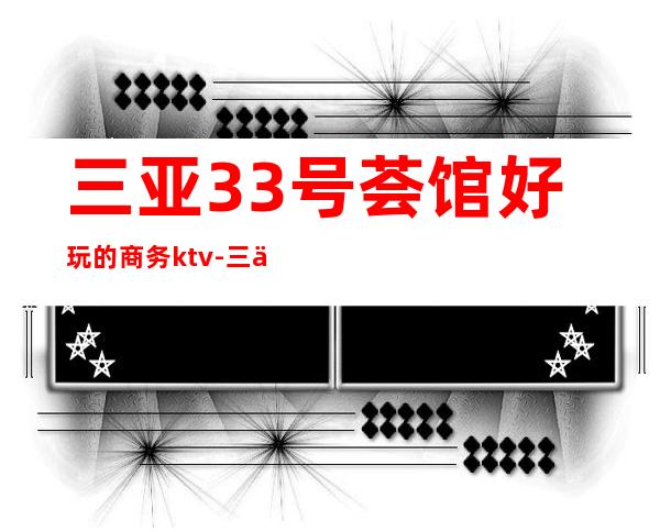 三亚33号荟馆好玩的商务ktv-三亚商务ktv怎么预定 – 三亚崖城商务KTV