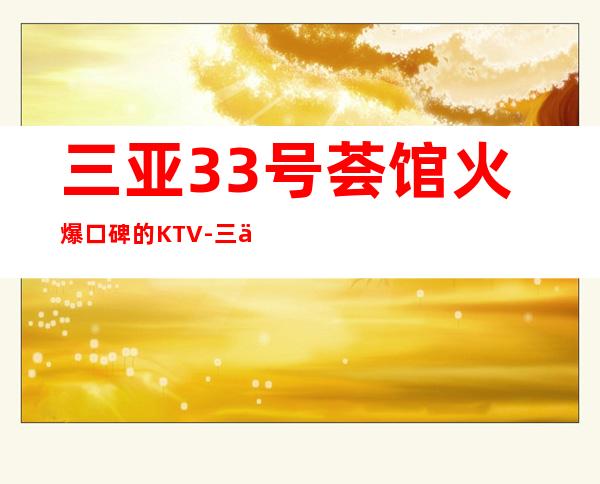 三亚33号荟馆火爆口碑的KTV-三亚商务ktv预定电话 – 三亚河东商务KTV