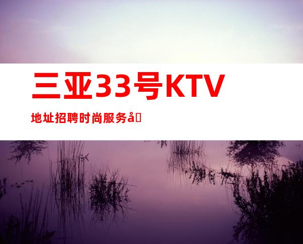 三亚33号KTV地址招聘时尚服务员888名=主播=歌手