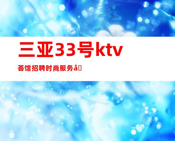 三亚33号ktv荟馆招聘时尚服务员1111名起步管住宿