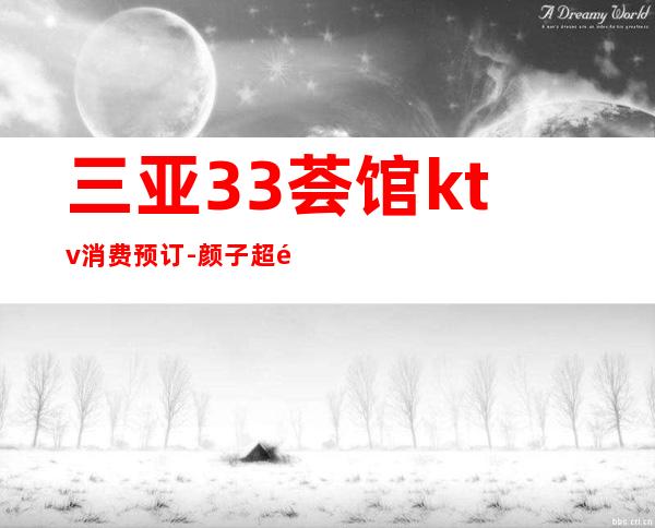 三亚33荟馆ktv消费预订-颜子超高-大众点评