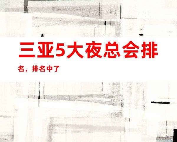 三亚5大夜总会排名，排名中了解三亚豪华优质商务套房