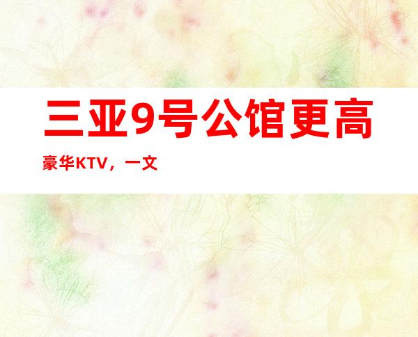 三亚9号公馆更高豪华KTV,一文带你重新了解这家店详情