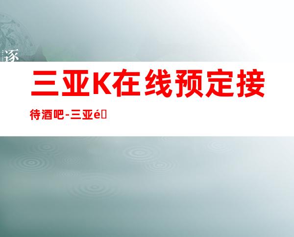 三亚K在线预定接待酒吧-三亚酒吧包房线上预订