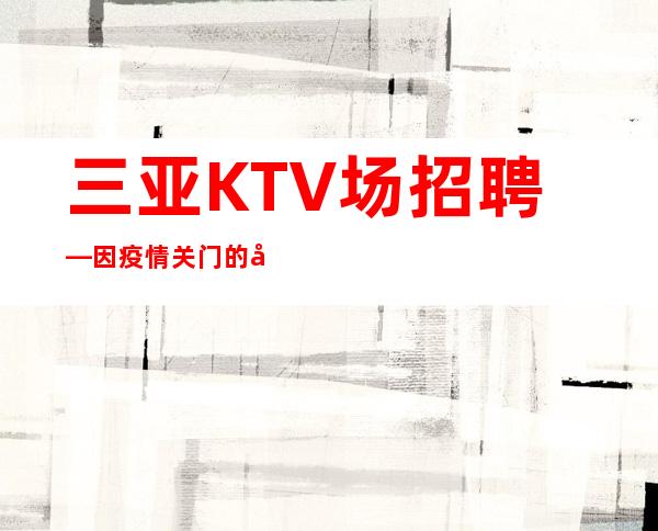 三亚KTV场招聘—因疫情关门的地区女孩