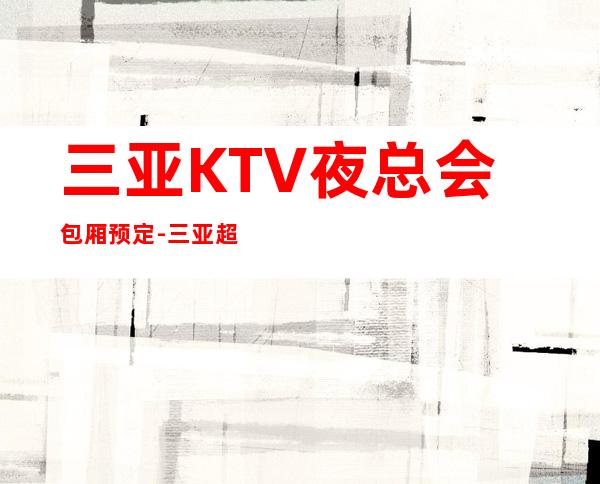三亚KTV夜总会包厢预定-三亚超好玩的商务KTV！