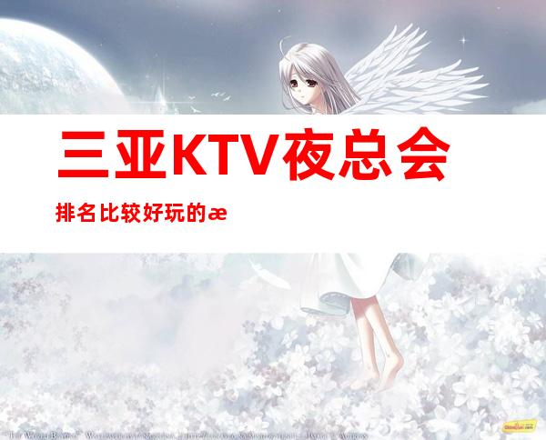 三亚KTV夜总会排名比较好玩的是哪家-唱歌KTV高端预定