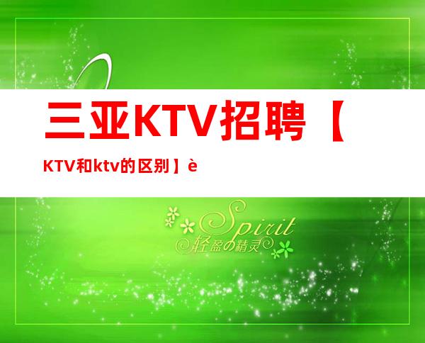三亚KTV招聘【KTV和ktv的区别】诚招有梦想的女孩