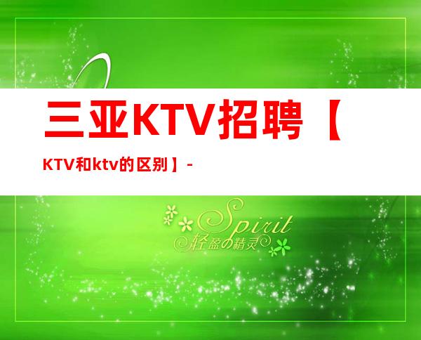 三亚KTV招聘【KTV和ktv的区别】-KTV和花场招聘