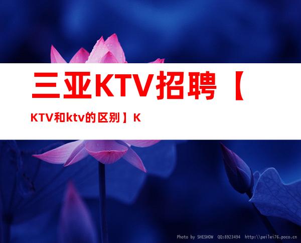 三亚KTV招聘【KTV和ktv的区别】KTV招聘宣传日