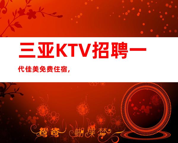 三亚KTV招聘 一代佳美 免费住宿,无管理费,,无工服