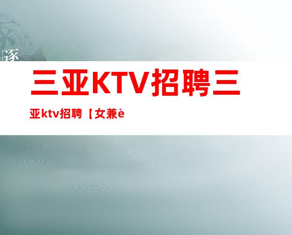 三亚KTV招聘三亚ktv招聘【女兼职】薪资高福利嘎嘎好